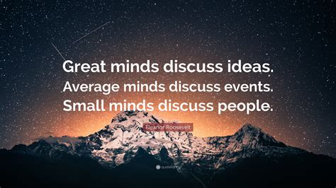 Great minds discuss ideas - 426 Words. 2 Pages. Open Document. at minds discuss ideas; average minds discuss events; small minds discuss people. This is a quote commonly attributed to Eleanor Roosevelt. What does it mean though? Let’s start by defining “ideas,” “events,” and “people.”. Discussing people here means to talk about a person, …